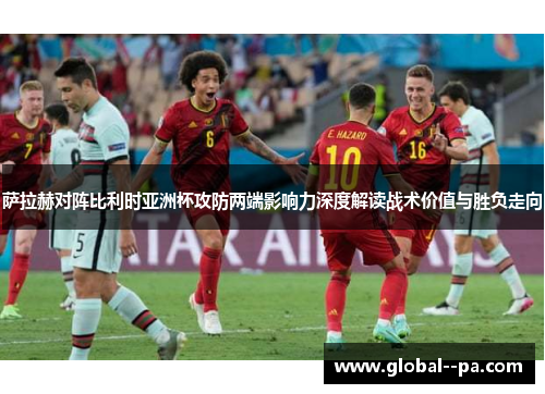 萨拉赫对阵比利时亚洲杯攻防两端影响力深度解读战术价值与胜负走向